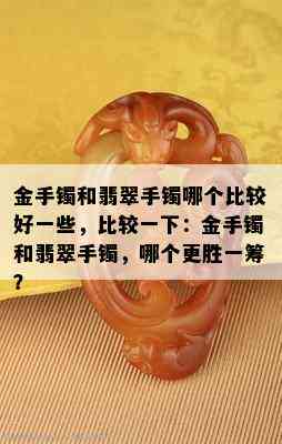 金手镯和翡翠手镯哪个比较好一些，比较一下：金手镯和翡翠手镯，哪个更胜一筹？