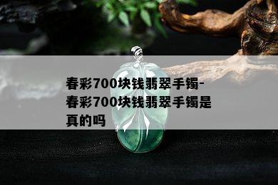 春彩700块钱翡翠手镯-春彩700块钱翡翠手镯是真的吗