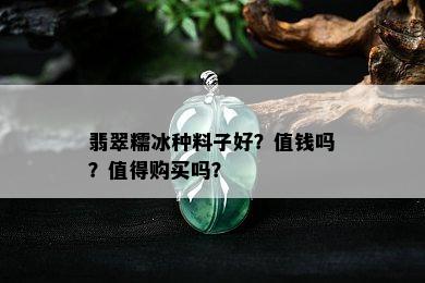 翡翠糯冰种料子好？值钱吗？值得购买吗？