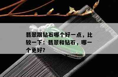 翡翠跟钻石哪个好一点，比较一下：翡翠和钻石，哪一个更好？