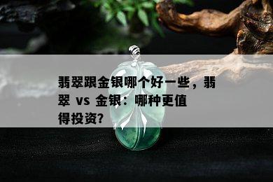 翡翠跟金银哪个好一些，翡翠 vs 金银：哪种更值得投资？