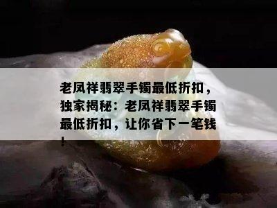 老凤祥翡翠手镯更低折扣，独家揭秘：老凤祥翡翠手镯更低折扣，让你省下一笔钱！