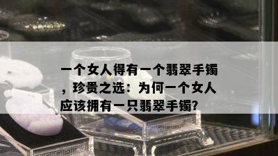 一个女人得有一个翡翠手镯，珍贵之选：为何一个女人应该拥有一只翡翠手镯？