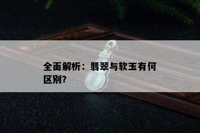 全面解析：翡翠与软玉有何区别？