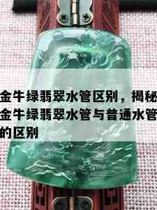 金牛绿翡翠水管区别，揭秘金牛绿翡翠水管与普通水管的区别