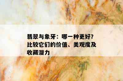 翡翠与象牙：哪一种更好？比较它们的价值、美观度及收藏潜力