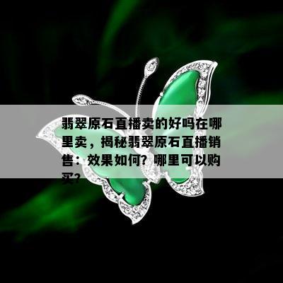 翡翠原石直播卖的好吗在哪里卖，揭秘翡翠原石直播销售：效果如何？哪里可以购买？