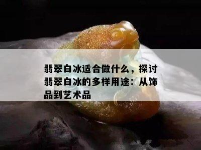 翡翠白冰适合做什么，探讨翡翠白冰的多样用途：从饰品到艺术品