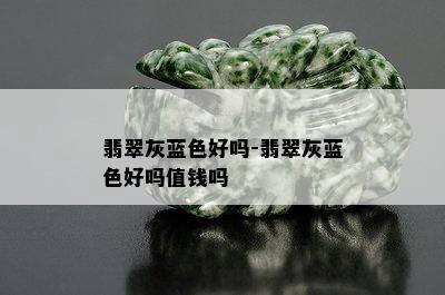 翡翠灰蓝色好吗-翡翠灰蓝色好吗值钱吗