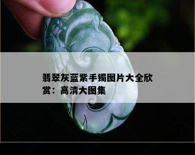 翡翠灰蓝紫手镯图片大全欣赏：高清大图集