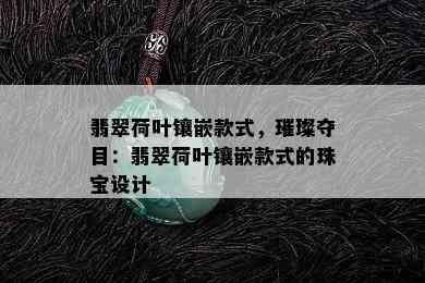 翡翠荷叶镶嵌款式，璀璨夺目：翡翠荷叶镶嵌款式的珠宝设计