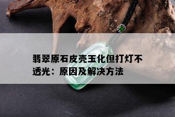 翡翠原石皮壳玉化但打灯不透光：原因及解决方法