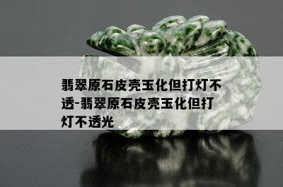 翡翠原石皮壳玉化但打灯不透-翡翠原石皮壳玉化但打灯不透光