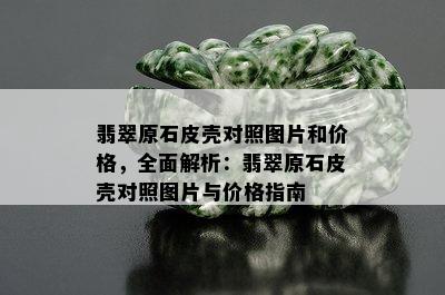 翡翠原石皮壳对照图片和价格，全面解析：翡翠原石皮壳对照图片与价格指南