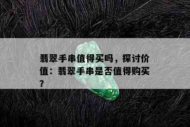 翡翠手串值得买吗，探讨价值：翡翠手串是否值得购买？