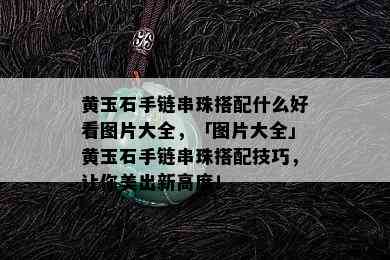 黄玉石手链串珠搭配什么好看图片大全，「图片大全」黄玉石手链串珠搭配技巧，让你美出新高度！