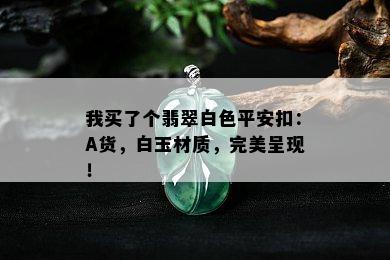 我买了个翡翠白色平安扣：A货，白玉材质，完美呈现！