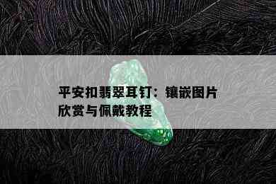 平安扣翡翠耳钉：镶嵌图片欣赏与佩戴教程