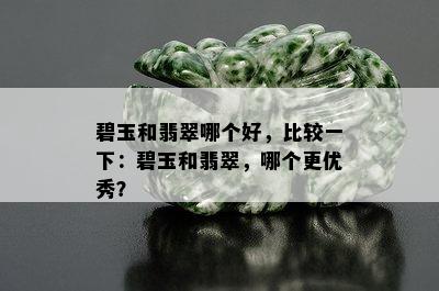 碧玉和翡翠哪个好，比较一下：碧玉和翡翠，哪个更优秀？