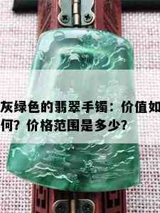 灰绿色的翡翠手镯：价值如何？价格范围是多少？