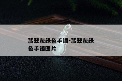 翡翠灰绿色手镯-翡翠灰绿色手镯图片