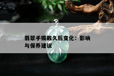 翡翠手镯戴久后变化：影响与保养建议