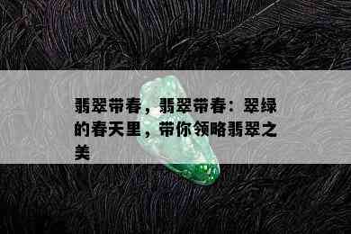 翡翠带春，翡翠带春：翠绿的春天里，带你领略翡翠之美