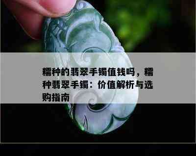 糯种的翡翠手镯值钱吗，糯种翡翠手镯：价值解析与选购指南