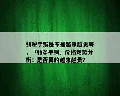 翡翠手镯是不是越来越贵呀，「翡翠手镯」价格走势分析：是否真的越来越贵？