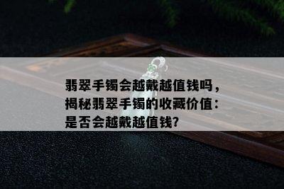 翡翠手镯会越戴越值钱吗，揭秘翡翠手镯的收藏价值：是否会越戴越值钱？