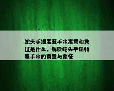 蛇头手镯翡翠手串寓意和象征是什么，解读蛇头手镯翡翠手串的寓意与象征