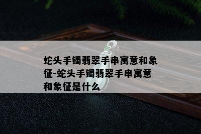 蛇头手镯翡翠手串寓意和象征-蛇头手镯翡翠手串寓意和象征是什么