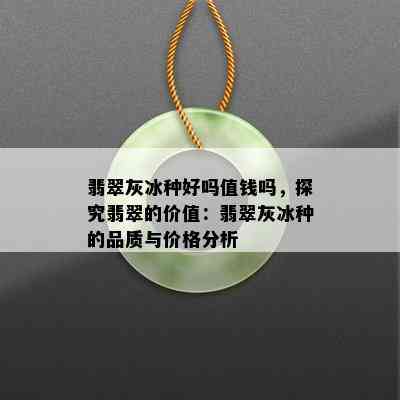 翡翠灰冰种好吗值钱吗，探究翡翠的价值：翡翠灰冰种的品质与价格分析