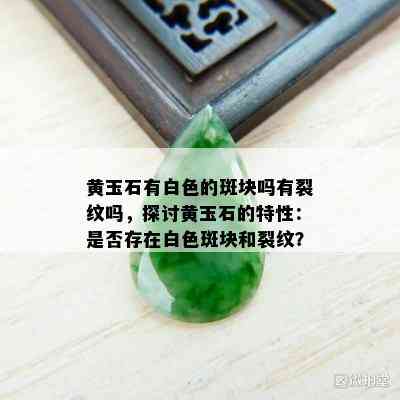 黄玉石有白色的斑块吗有裂纹吗，探讨黄玉石的特性：是否存在白色斑块和裂纹？