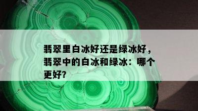 翡翠里白冰好还是绿冰好，翡翠中的白冰和绿冰：哪个更好？