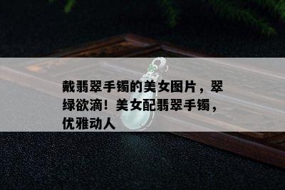 戴翡翠手镯的美女图片，翠绿欲滴！美女配翡翠手镯，优雅动人