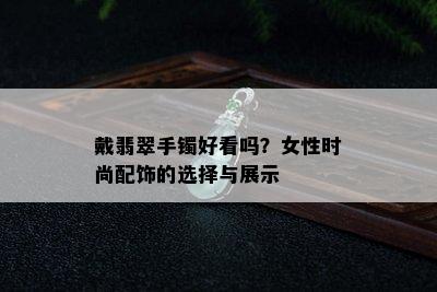 戴翡翠手镯好看吗？女性时尚配饰的选择与展示