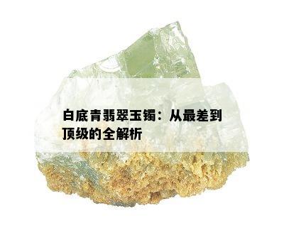 白底青翡翠玉镯：从最差到顶级的全解析