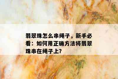 翡翠珠怎么串绳子，新手必看：如何用正确方法将翡翠珠串在绳子上？