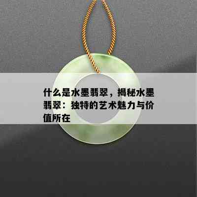 什么是水墨翡翠，揭秘水墨翡翠：独特的艺术魅力与价值所在