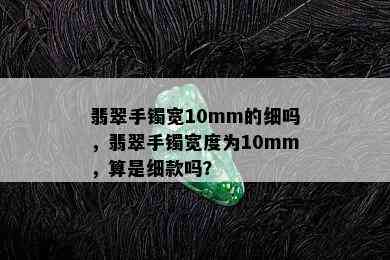 翡翠手镯宽10mm的细吗，翡翠手镯宽度为10mm，算是细款吗？