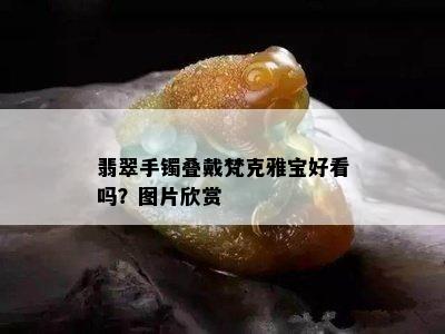 翡翠手镯叠戴梵克雅宝好看吗？图片欣赏