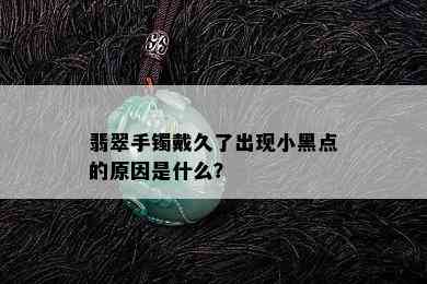 翡翠手镯戴久了出现小黑点的原因是什么？