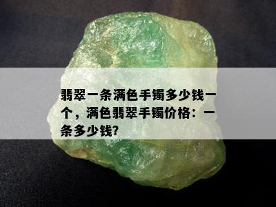 翡翠一条满色手镯多少钱一个，满色翡翠手镯价格：一条多少钱？