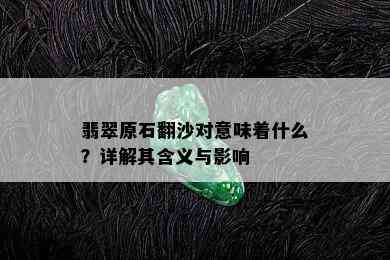 翡翠原石翻沙对意味着什么？详解其含义与影响