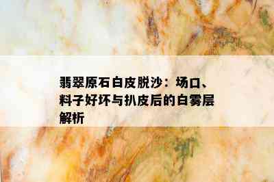 翡翠原石白皮脱沙：场口、料子好坏与扒皮后的白雾层解析