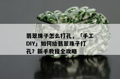 翡翠珠子怎么打孔，「手工DIY」如何给翡翠珠子打孔？新手教程全攻略