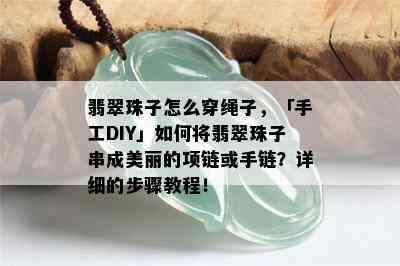 翡翠珠子怎么穿绳子，「手工DIY」如何将翡翠珠子串成美丽的项链或手链？详细的步骤教程！