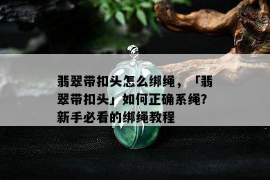 翡翠带扣头怎么绑绳，「翡翠带扣头」如何正确系绳？新手必看的绑绳教程