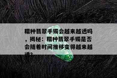 糯种翡翠手镯会越来越透吗，揭秘：糯种翡翠手镯是否会随着时间推移变得越来越透？